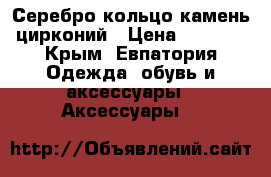 Серебро кольцо камень цирконий › Цена ­ 1 700 - Крым, Евпатория Одежда, обувь и аксессуары » Аксессуары   